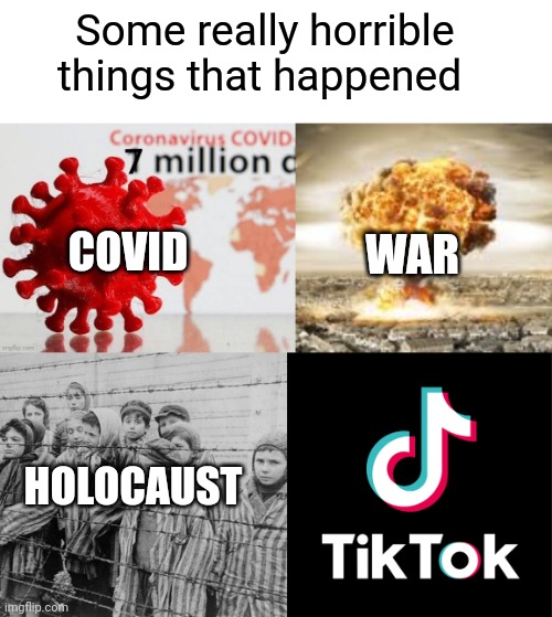 Horrible Stuff | Some really horrible things that happened; COVID; WAR; HOLOCAUST | image tagged in holocaust,war,tiktok,tiktok sucks,covid | made w/ Imgflip meme maker