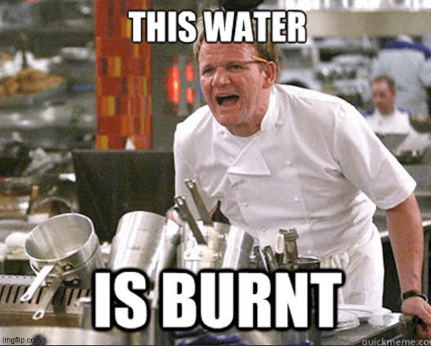 Gordon Ramsey : This water is burnt. Me: yea, well you must have skipped 15th grade Becuz physics clearly state that yo can’t bu | image tagged in chef gordon ramsay,angry chef gordon ramsay,gordon ramsey,gordon ramsey meme,gordon ramsay,idiot | made w/ Imgflip meme maker