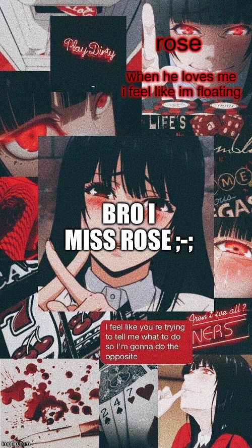 roses yumeko temp | BRO I MISS ROSE ;-; | image tagged in roses yumeko temp | made w/ Imgflip meme maker