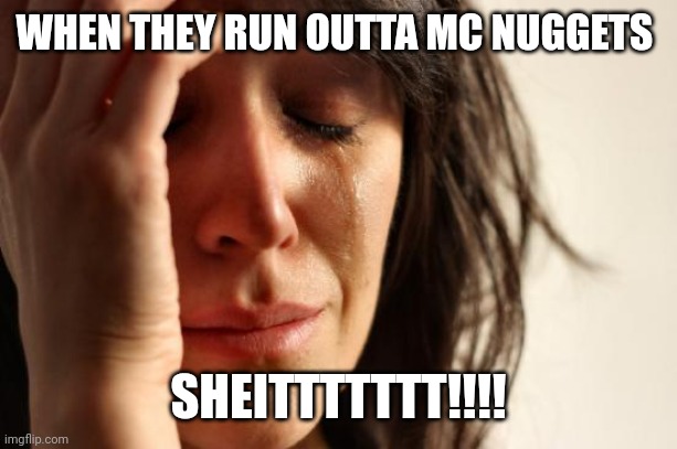 First World Problems Meme | WHEN THEY RUN OUTTA MC NUGGETS; SHEITTTTTTT!!!! | image tagged in memes,first world problems | made w/ Imgflip meme maker