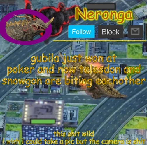 uhbnjk | gubila just won at poker and now telesdon and snowgon are biting eachother; this shit wild
i wish i could take a pic but the camera is shit | made w/ Imgflip meme maker
