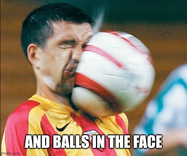 getting hit in the face by a soccer ball | AND BALLS IN THE FACE | image tagged in getting hit in the face by a soccer ball | made w/ Imgflip meme maker
