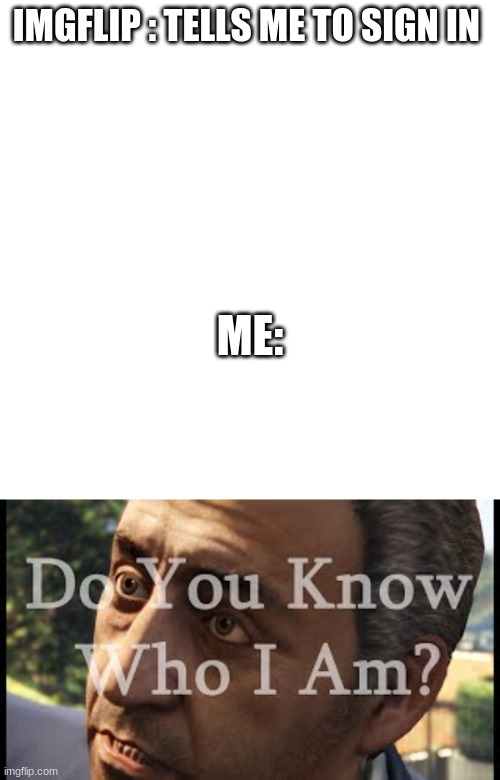 Who I am? | IMGFLIP : TELLS ME TO SIGN IN; ME: | image tagged in imgflip | made w/ Imgflip meme maker