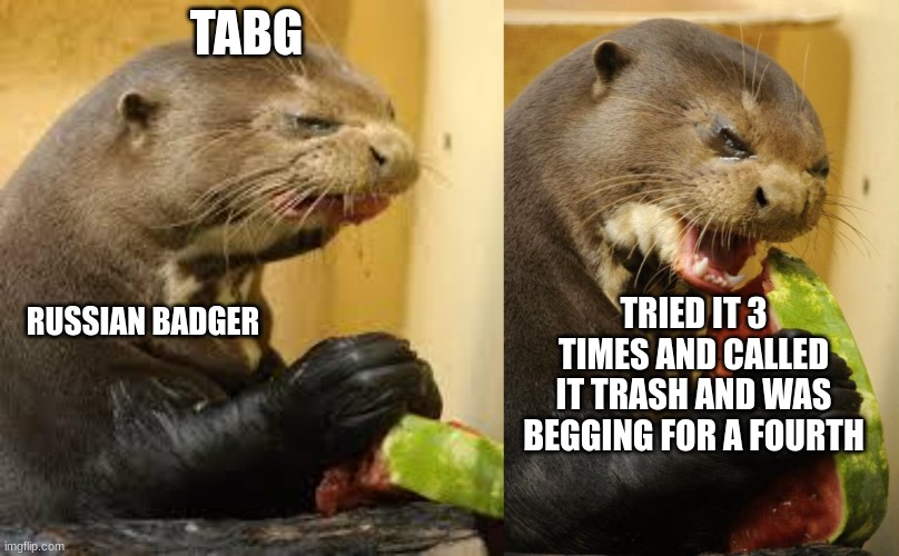 Russian Badger and TABG | TABG; TRIED IT 3 TIMES AND CALLED IT TRASH AND WAS BEGGING FOR A FOURTH; RUSSIAN BADGER | image tagged in disgusted otter,memes,self loathing otter,russianbadger | made w/ Imgflip meme maker