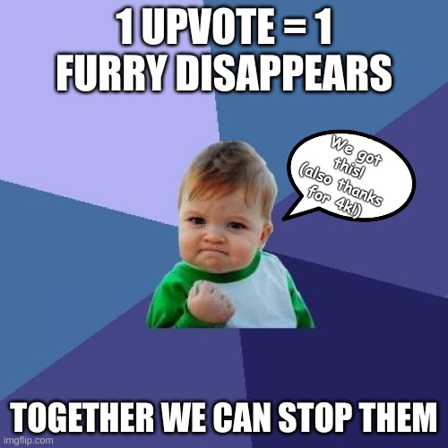 TOGETHER WE CAN STOP THE FURRIES IN THIS WORLD | 1 UPVOTE = 1 FURRY DISAPPEARS; We got this! (also thanks for 4k!); TOGETHER WE CAN STOP THEM | image tagged in memes,success kid,furry,upvote if you agree,help,upvote begging | made w/ Imgflip meme maker