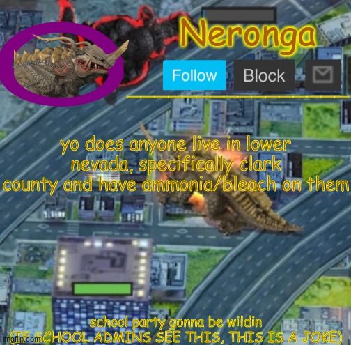 vgbkjhn, | yo does anyone live in lower nevada, specifically clark county and have ammonia/bleach on them; school party gonna be wildin
(IF SCHOOL ADMINS SEE THIS, THIS IS A JOKE) | made w/ Imgflip meme maker
