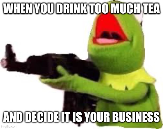 kermit with gun | WHEN YOU DRINK TOO MUCH TEA; AND DECIDE IT IS YOUR BUSINESS | image tagged in kermit with gun | made w/ Imgflip meme maker