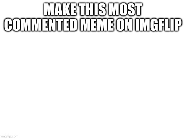 MAKE THIS MOST COMMENTED MEME ON IMGFLIP | made w/ Imgflip meme maker