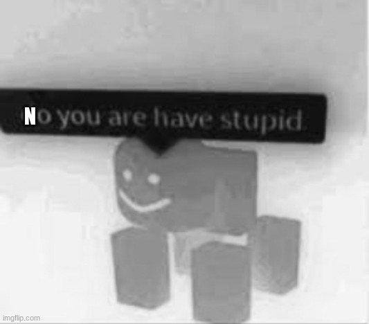do you are have stupid | N | image tagged in do you are have stupid | made w/ Imgflip meme maker