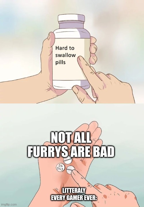 Facts that I didn't except until a short time ago, trust me some furry are really nice and are pretty normal people | NOT ALL FURRYS ARE BAD; LITTERALY EVERY GAMER EVER: | image tagged in memes,hard to swallow pills | made w/ Imgflip meme maker