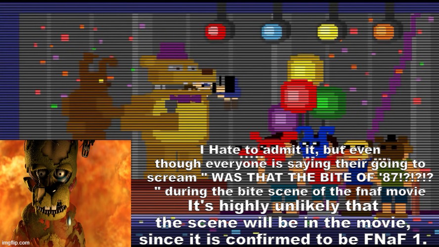 I regret to inform you about the Bite of 83's Most-like absence in the movie. | I Hate to admit it, but even though everyone is saying their going to scream " WAS THAT THE BITE OF '87!?!?!? " during the bite scene of the fnaf movie; It's highly unlikely that the scene will be in the movie, since it is confirmed to be FNaF 1. | image tagged in fnaf,fnaf hype everywhere,sad but true,movie | made w/ Imgflip meme maker