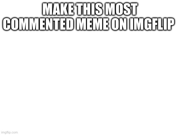 MAKE THIS MOST COMMENTED MEME ON IMGFLIP | made w/ Imgflip meme maker