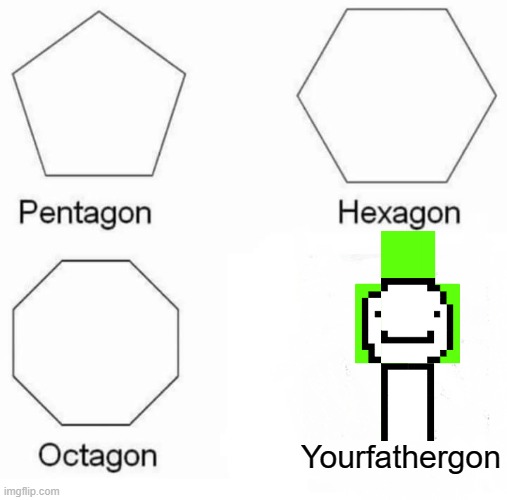 It's true | Yourfathergon | image tagged in memes,pentagon hexagon octagon | made w/ Imgflip meme maker