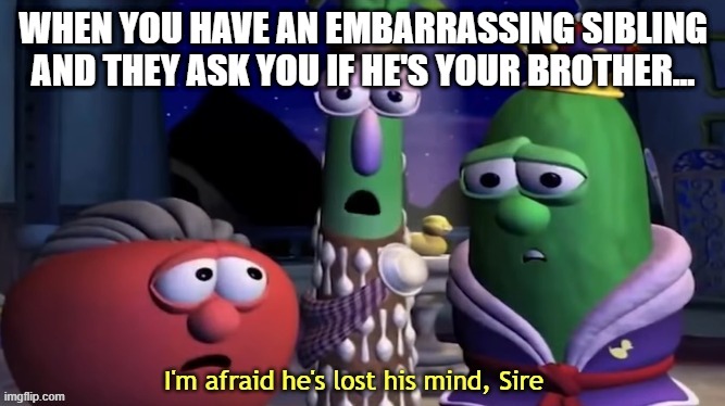 We still love our siblings...right? | WHEN YOU HAVE AN EMBARRASSING SIBLING AND THEY ASK YOU IF HE'S YOUR BROTHER... | image tagged in i'm afraid he's lost his mind sire | made w/ Imgflip meme maker