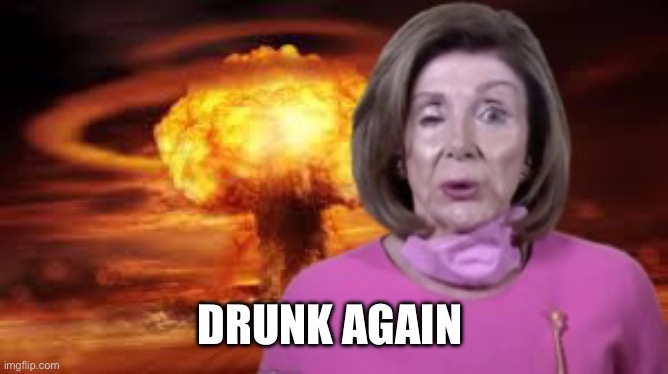 Nancy druny | DRUNK AGAIN | image tagged in nuclear nancy,memes,democrats | made w/ Imgflip meme maker