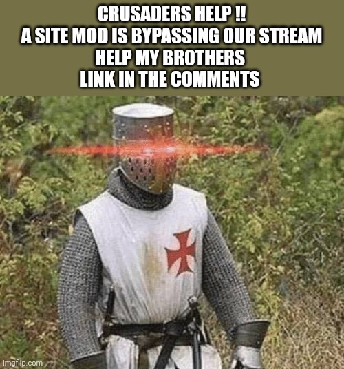 Growing Stronger Crusader | CRUSADERS HELP !!

A SITE MOD IS BYPASSING OUR STREAM

HELP MY BROTHERS 

LINK IN THE COMMENTS | image tagged in growing stronger crusader | made w/ Imgflip meme maker