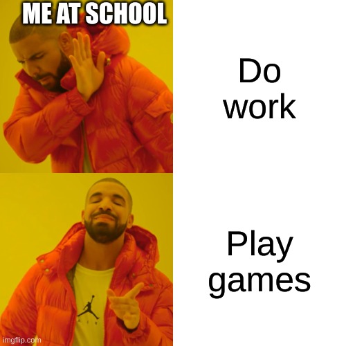 Drake Hotline Bling Meme | ME AT SCHOOL; Do work; Play games | image tagged in memes,drake hotline bling | made w/ Imgflip meme maker