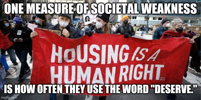 housing | ONE MEASURE OF SOCIETAL WEAKNESS; IS HOW OFTEN THEY USE THE WORD "DESERVE." | image tagged in protesters | made w/ Imgflip meme maker