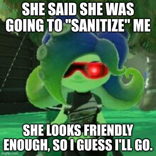 I'll update you on what happens | SHE SAID SHE WAS GOING TO "SANITIZE" ME; SHE LOOKS FRIENDLY ENOUGH, SO I GUESS I'LL GO. | image tagged in sanitized octoling | made w/ Imgflip meme maker