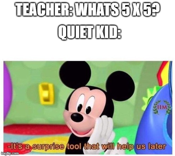 It's a surprise tool that will help us later | TEACHER: WHATS 5 X 5? QUIET KID: | image tagged in it's a surprise tool that will help us later | made w/ Imgflip meme maker