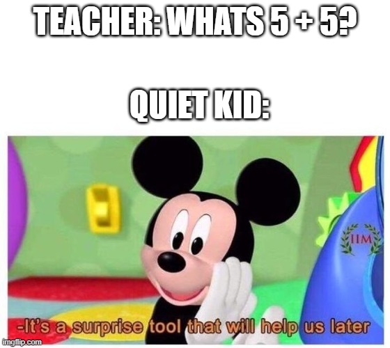 It's a surprise tool that will help us later | TEACHER: WHATS 5 + 5? QUIET KID: | image tagged in it's a surprise tool that will help us later | made w/ Imgflip meme maker