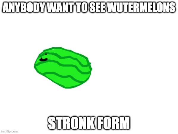 ANYBODY WANT TO SEE WUTERMELONS; STRONK FORM | made w/ Imgflip meme maker
