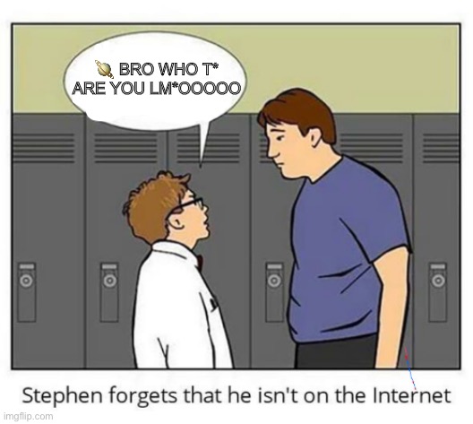 Stephen forgets he isn't on the internet | 🪐 BRO WHO T* ARE YOU LM*OOOOO | image tagged in stephen forgets he isn't on the internet | made w/ Imgflip meme maker