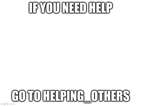Blank White Template | IF YOU NEED HELP; GO TO HELPING_OTHERS | image tagged in blank white template | made w/ Imgflip meme maker