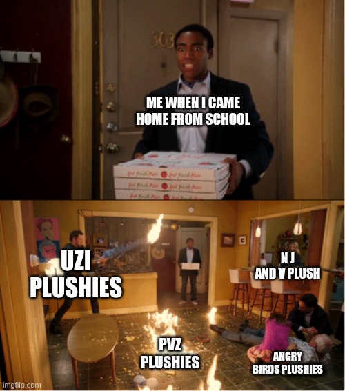 it true | ME WHEN I CAME HOME FROM SCHOOL; UZI PLUSHIES; N J AND V PLUSH; PVZ PLUSHIES; ANGRY BIRDS PLUSHIES | image tagged in community fire pizza meme | made w/ Imgflip meme maker