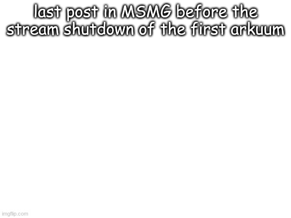https://imgflip.com/i/4mr0fn | last post in MSMG before the stream shutdown of the first arkuum | made w/ Imgflip meme maker