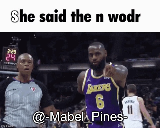He said the n wodr | S; @-Mabel_Pines- | image tagged in he said the n wodr | made w/ Imgflip meme maker