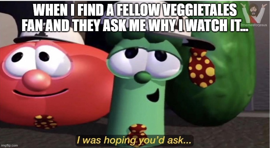 Any VeggieTales fans on imgflip? | WHEN I FIND A FELLOW VEGGIETALES FAN AND THEY ASK ME WHY I WATCH IT... | image tagged in veggietales i was hoping you'd ask | made w/ Imgflip meme maker