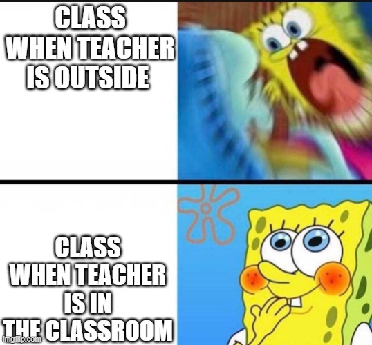 sponge bob yelling | CLASS WHEN TEACHER IS OUTSIDE; CLASS WHEN TEACHER IS IN THE CLASSROOM | image tagged in sponge bob yelling | made w/ Imgflip meme maker