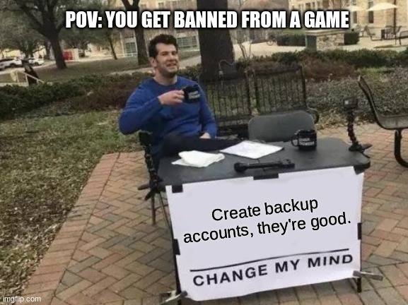 CHANGE MY MIND | POV: YOU GET BANNED FROM A GAME; Create backup accounts, they're good. | image tagged in memes,change my mind,pov,gaming | made w/ Imgflip meme maker