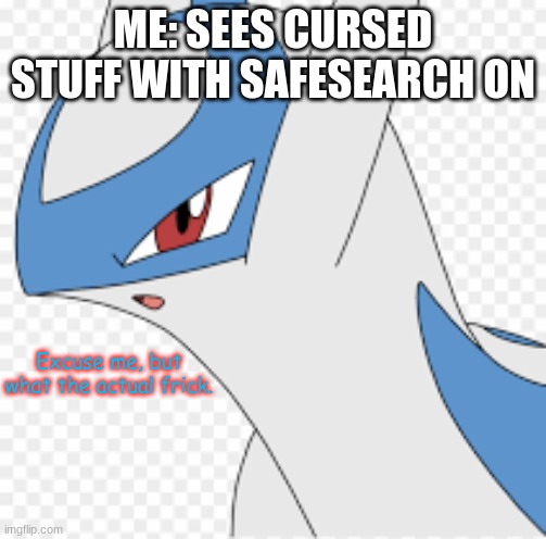 True story. If you want to see the image, I will show it to you, but be prepared to regret all of your life choices. | ME: SEES CURSED STUFF WITH SAFESEARCH ON; Excuse me, but what the actual frick. | image tagged in latios | made w/ Imgflip meme maker