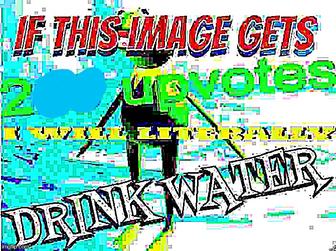 repost and max sharpen | image tagged in if this image gets 200 upvotes i will literally drink water | made w/ Imgflip meme maker