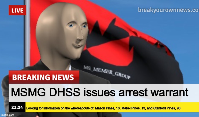 MSMG News (December 2022 edition) | MSMG DHSS issues arrest warrant; Looking for information on the whereabouts of: Mason Pines, 13, Mabel Pines, 13, and Stanford Pines, 98. | image tagged in msmg news december 2022 edition | made w/ Imgflip meme maker