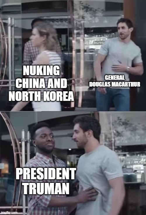 The time China and North Korea got nuked | GENERAL DOUGLAS MACARTHUR; NUKING CHINA AND NORTH KOREA; PRESIDENT TRUMAN | image tagged in bro not cool,china,america,north korea,nuke | made w/ Imgflip meme maker