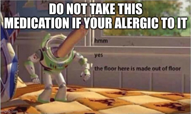 hmm yes the floor here is made out of floor | DO NOT TAKE THIS MEDICATION IF YOUR ALERGIC TO IT | image tagged in hmm yes the floor here is made out of floor | made w/ Imgflip meme maker
