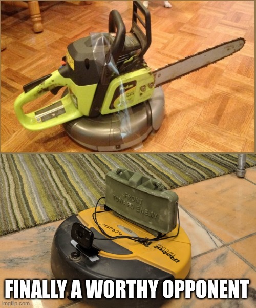 Claymore Roomba | FINALLY A WORTHY OPPONENT | image tagged in claymore roomba | made w/ Imgflip meme maker