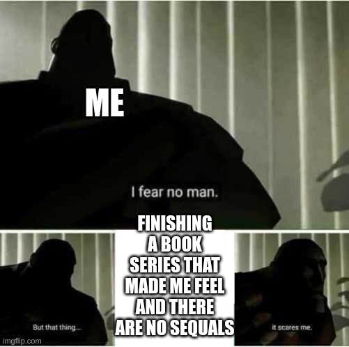 I fear no man | ME; FINISHING A BOOK SERIES THAT MADE ME FEEL AND THERE ARE NO SEQUALS | image tagged in i fear no man | made w/ Imgflip meme maker