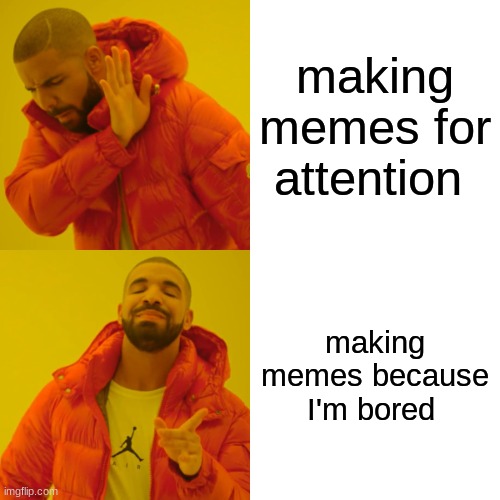 me | making memes for attention; making memes because I'm bored | image tagged in memes,drake hotline bling | made w/ Imgflip meme maker
