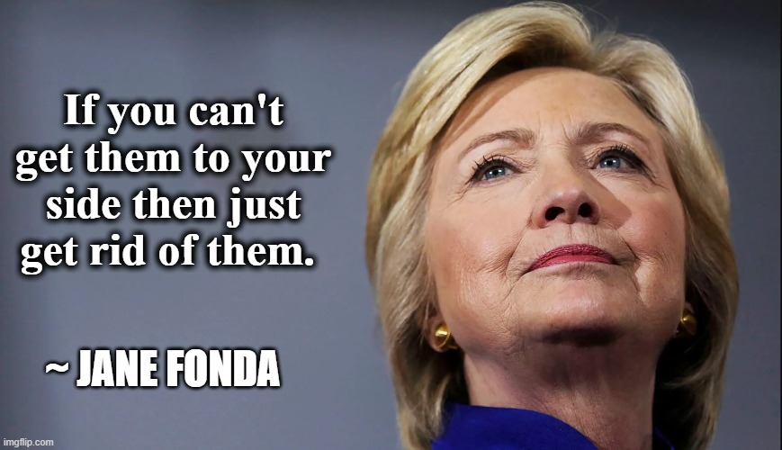 If you can't get them to your side then just get rid of them. ~ JANE FONDA | image tagged in fonda,hillary clinton,hanoi jane | made w/ Imgflip meme maker