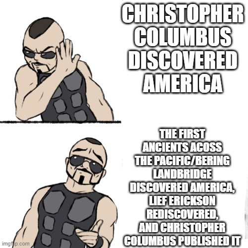 Another one for class | CHRISTOPHER COLUMBUS DISCOVERED AMERICA; THE FIRST ANCIENTS ACOSS THE PACIFIC/BERING LANDBRIDGE DISCOVERED AMERICA, LIEF ERICKSON REDISCOVERED, AND CHRISTOPHER COLUMBUS PUBLISHED IT | image tagged in sabaton template | made w/ Imgflip meme maker