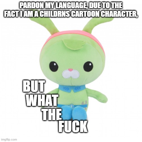 da gorl | PARDON MY LANGUAGE, DUE TO THE FACT I AM A CHILDRNS CARTOON CHARACTER, BUT WHAT THE FUCK | image tagged in da gorl | made w/ Imgflip meme maker