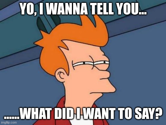 Me and my memory | YO, I WANNA TELL YOU... ......WHAT DID I WANT TO SAY? | image tagged in memes,futurama fry | made w/ Imgflip meme maker