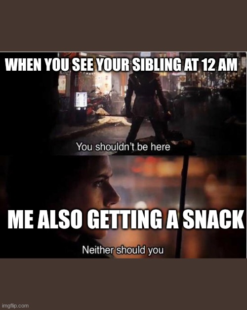 You shouldn't be here, Neither should you | WHEN YOU SEE YOUR SIBLING AT 12 AM; ME ALSO GETTING A SNACK | image tagged in you shouldn't be here neither should you | made w/ Imgflip meme maker