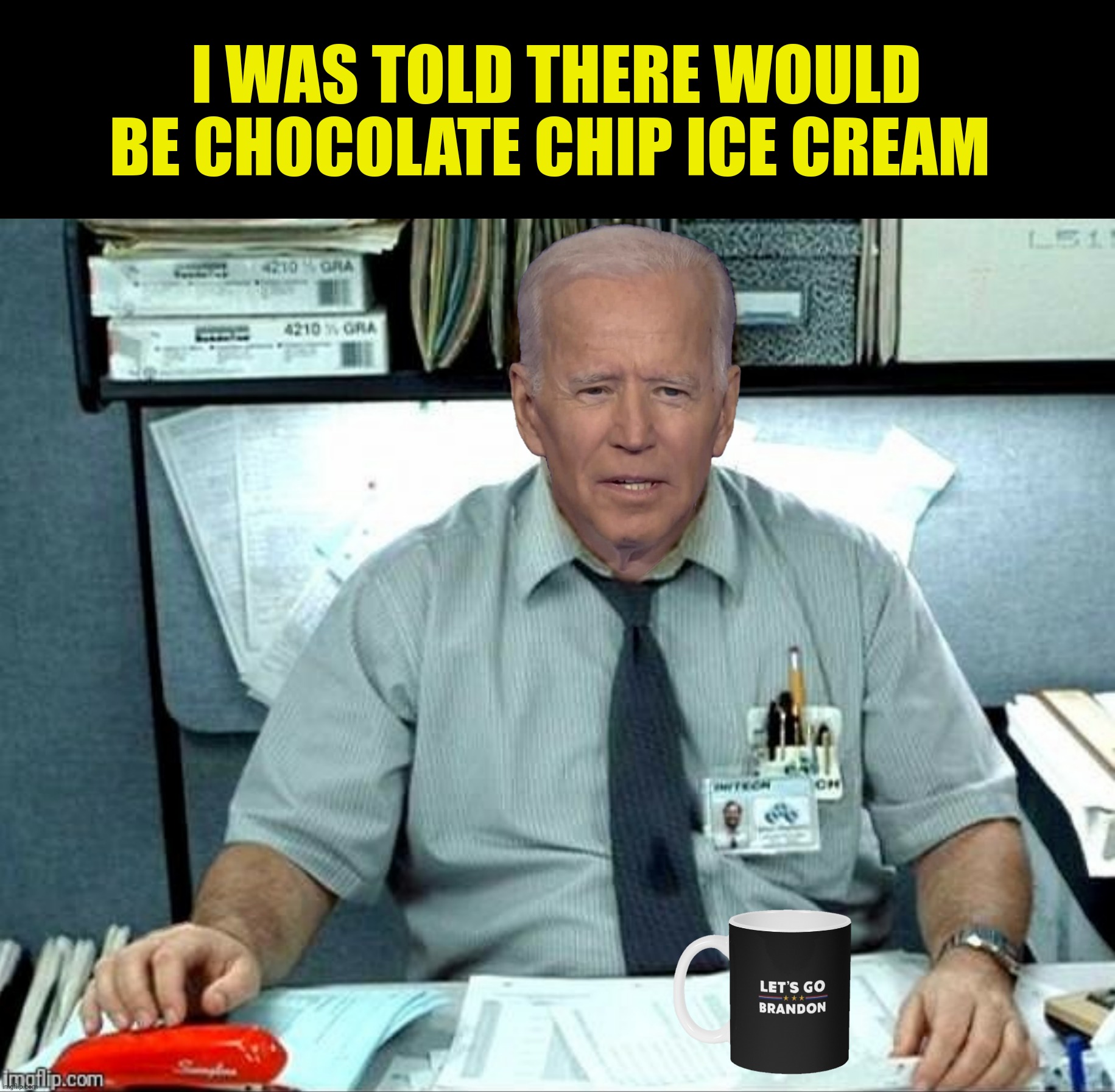Priorities | I WAS TOLD THERE WOULD BE CHOCOLATE CHIP ICE CREAM | image tagged in bad photoshop,joe biden,office space,ice cream | made w/ Imgflip meme maker