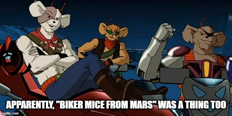Another Obscure Cartoon | APPARENTLY, "BIKER MICE FROM MARS" WAS A THING TOO | image tagged in classic cartoon | made w/ Imgflip meme maker