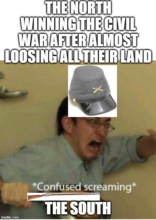 And the final one | THE NORTH WINNING THE CIVIL WAR AFTER ALMOST LOOSING ALL THEIR LAND; THE SOUTH | image tagged in confused screaming | made w/ Imgflip meme maker